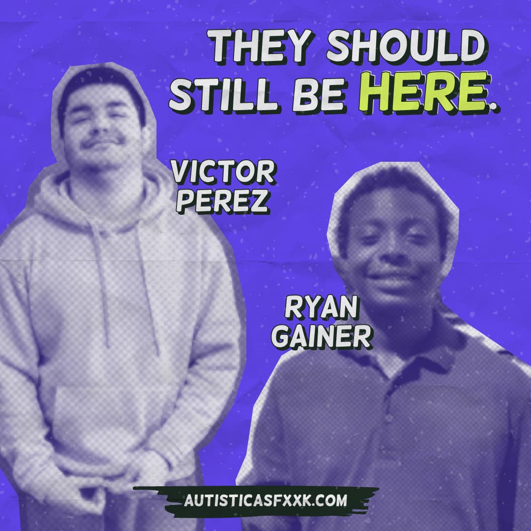 Background is purple with a crumpled paper texture. On top, text reads, “They should still be here.” Below the text is a cutout photo of Victor Perez, a 17-year-old Puerto Rican Autistic teen, and a cutout photo of Ryan Gainer, a 15-year-old Black Autistic teen.